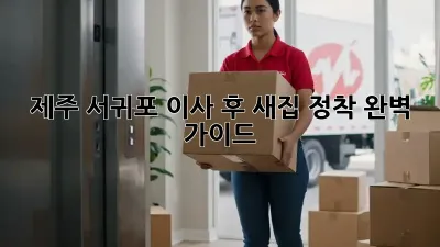 제주 서귀포 이사 후, 새집 정착 완벽 가이드!