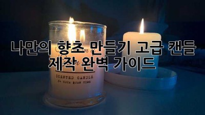 나만의 향초 만들기: 고급 캔들 제작 완벽 가이드