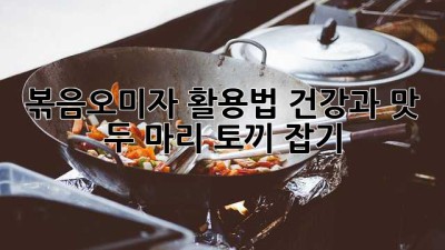 볶음오미자 활용법: 건강과 맛, 두 마리 토끼 잡기