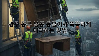 광주 동구 남동 용달이사, 똑똑하게 예약하는 방법!